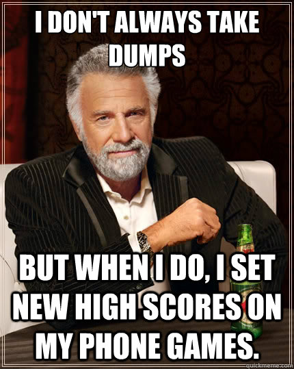 I don't always take dumps But when I do, I set new high scores on my phone games.  The Most Interesting Man In The World