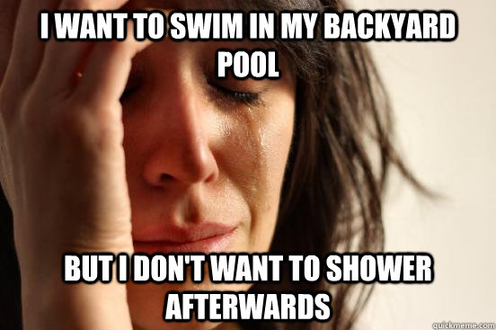 i want to swim in my backyard pool but i don't want to shower afterwards  First World Problems