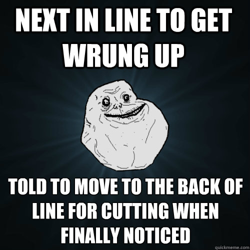 Next in line to get wrung up told to move to the back of line for cutting when finally noticed  Forever Alone