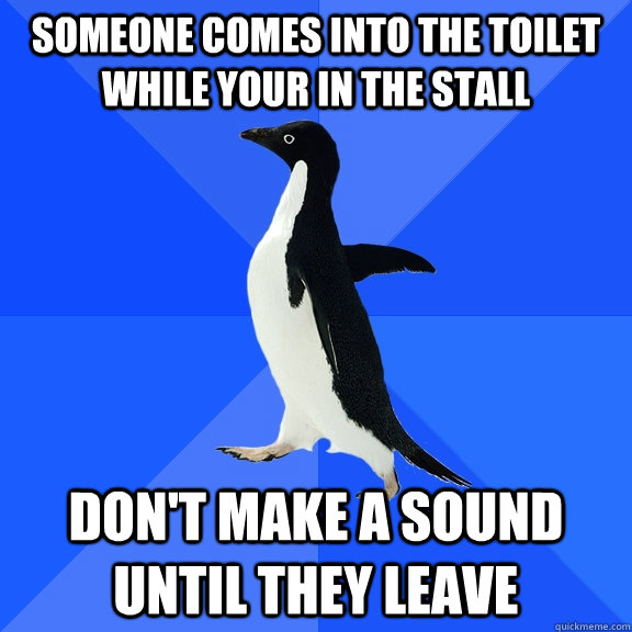 someone comes into the toilet while your in the stall don't make a sound until they leave  Socially Awkward Penguin
