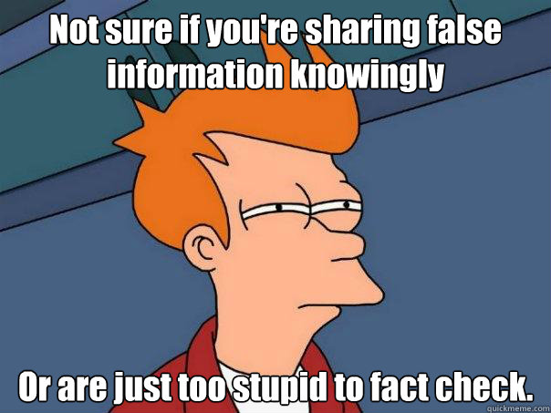 Not sure if you're sharing false information knowingly Or are just too stupid to fact check. - Not sure if you're sharing false information knowingly Or are just too stupid to fact check.  Futurama Fry