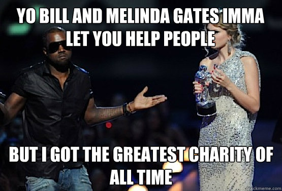 YO BILL AND MELINDA GATES IMMA LET YOU HELP PEOPLE BUT I GOT THE GREATEST CHARITY OF ALL TIME - YO BILL AND MELINDA GATES IMMA LET YOU HELP PEOPLE BUT I GOT THE GREATEST CHARITY OF ALL TIME  kanye west
