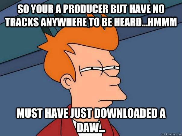 so your a producer but have no tracks anywhere to be heard...hmmm must have just downloaded a daw... - so your a producer but have no tracks anywhere to be heard...hmmm must have just downloaded a daw...  Futurama Fry