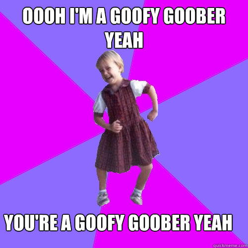 OOOh I'm a goofy goober yeah You're a goofy goober yeah - OOOh I'm a goofy goober yeah You're a goofy goober yeah  Socially awesome kindergartener