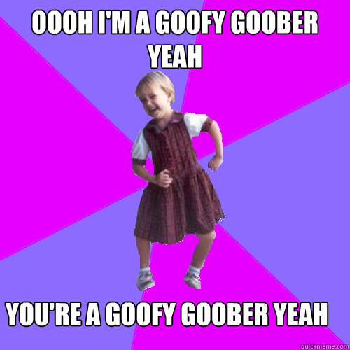 OOOh I'm a goofy goober yeah You're a goofy goober yeah  Socially awesome kindergartener