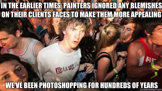 IN THE earlier times, PAINTERS ignored ANY BLEMISHES ON THEIR clients faces to make them more appealing We've been photoshopping for hundreds of years - IN THE earlier times, PAINTERS ignored ANY BLEMISHES ON THEIR clients faces to make them more appealing We've been photoshopping for hundreds of years  Sudden clarity clarance