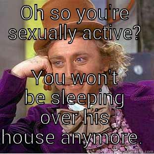 OH SO YOU'RE SEXUALLY ACTIVE? YOU WON'T BE SLEEPING OVER HIS HOUSE ANYMORE.  Condescending Wonka