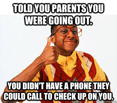 Told you parents you were going out. You didn't have a phone they could call to check up on you.   - Told you parents you were going out. You didn't have a phone they could call to check up on you.    1990s Success