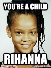 You're a child rihanna  