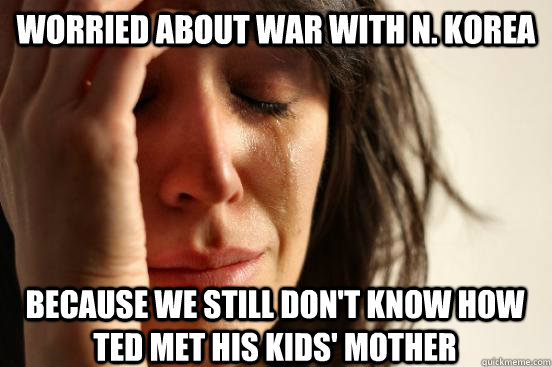 Worried about war with n. Korea Because We still don't know how ted Met his Kids' Mother  First World Problems