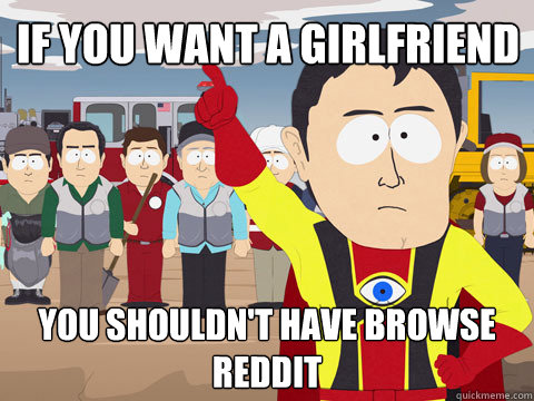 If you want a girlfriend You shouldn't have browse reddit  Captain Hindsight