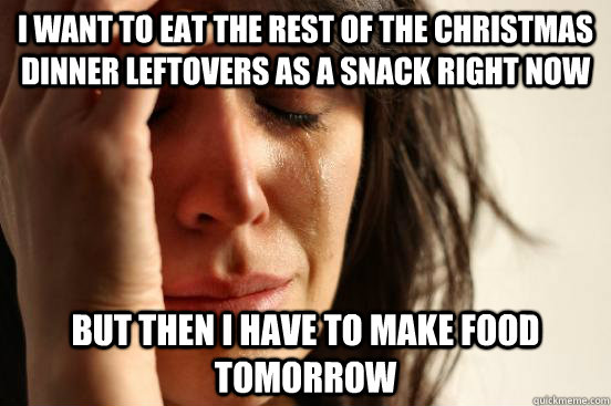 i want to eat the rest of the christmas dinner leftovers as a snack right now but then i have to make food tomorrow  First World Problems