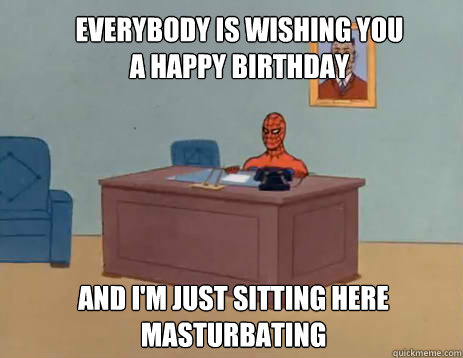 Everybody is wishing you a happy birthday And i'm just sitting here masturbating  masturbating spiderman