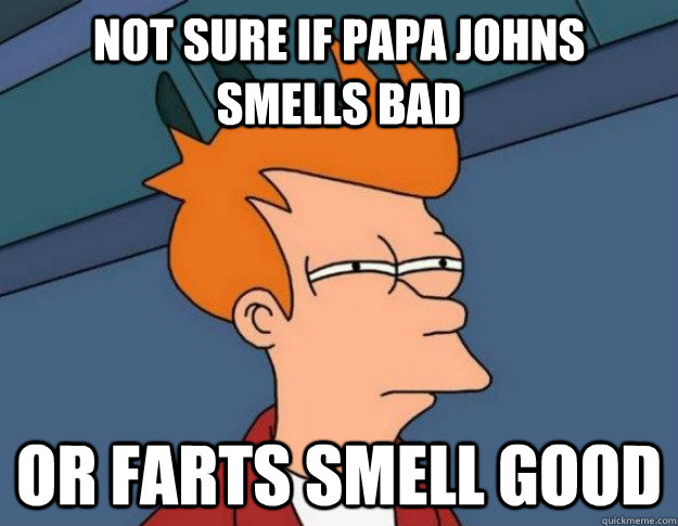 Not sure if papa johns smells bad Or farts smell good  NOT SURE IF IM HUNGRY or JUST BORED