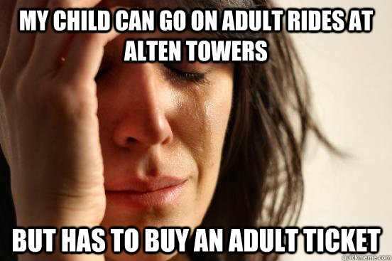 my child can go on adult rides at alten towers but has to buy an adult ticket  First World Problems