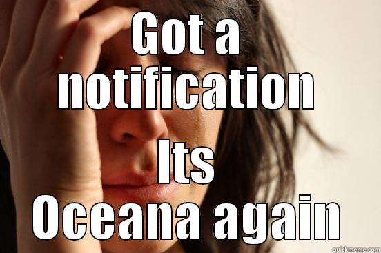 GOT A NOTIFICATION ITS OCEANA AGAIN First World Problems