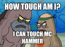 How tough am I? I can touch mc hammer  How tough am I
