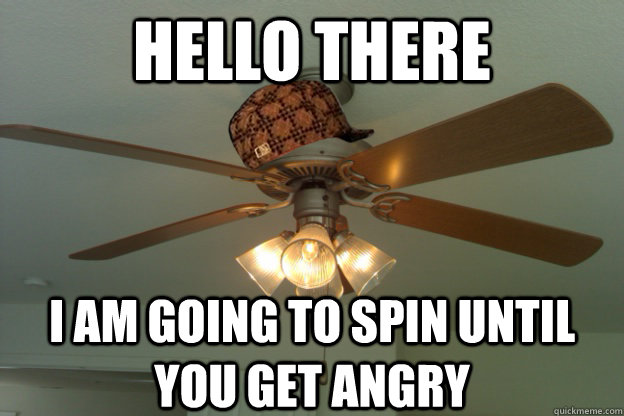 Hello there I am going to spin until you get angry  scumbag ceiling fan