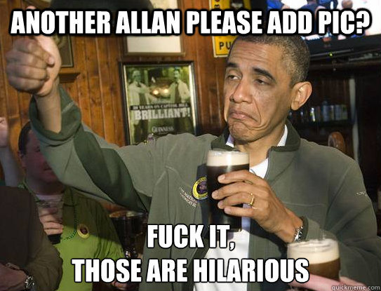 another allan please add pic? Fuck it,
those are hilarious  Upvoting Obama