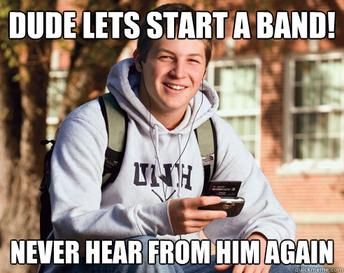 Dude Lets start a band! never hear from him again  College Freshman