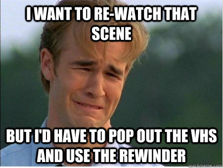 I want to re-watch that scene but I'd have to pop out the vhs and use the rewinder - I want to re-watch that scene but I'd have to pop out the vhs and use the rewinder  1990s Problems