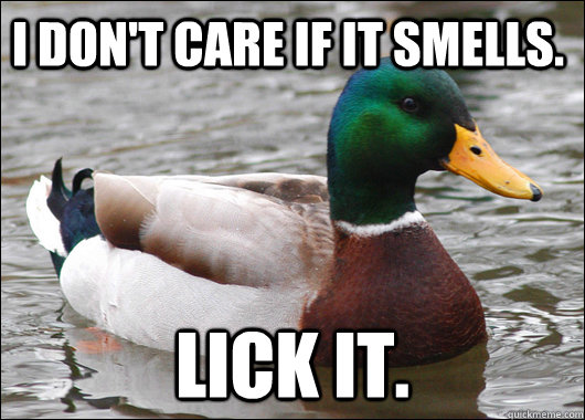 I don't care if it smells. Lick it.  Actual Advice Mallard