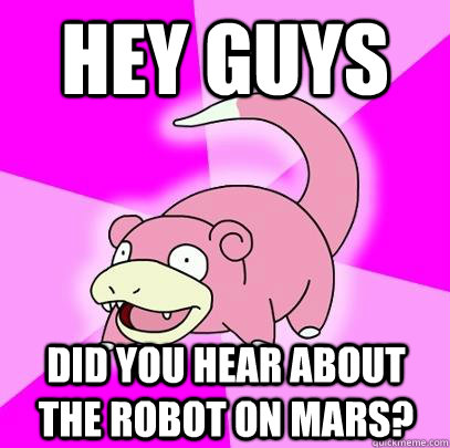 hey guys did you hear about the robot on mars?  Slowpoke