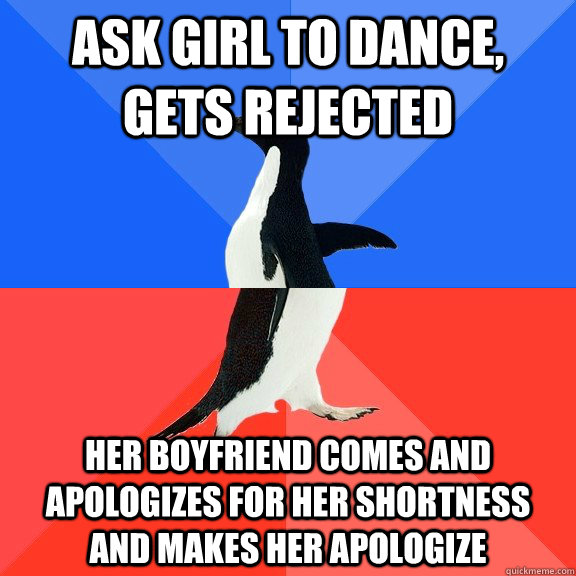 Ask Girl to dance, gets rejected Her Boyfriend comes and apologizes for her shortness and makes her apologize  Socially Awkward Awesome Penguin