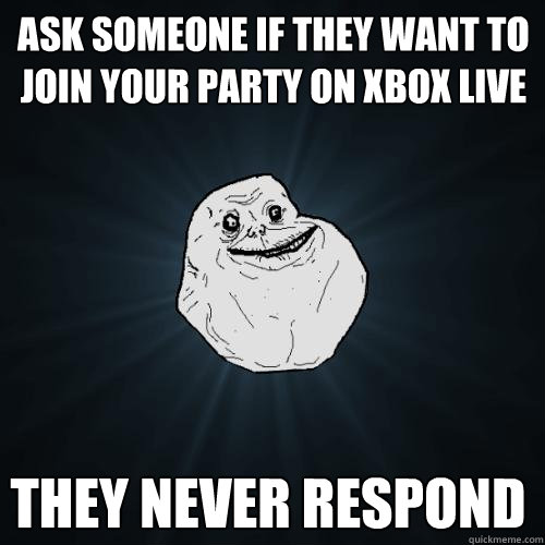 ask someone if they want to join your party on xbox live They never respond  Forever Alone