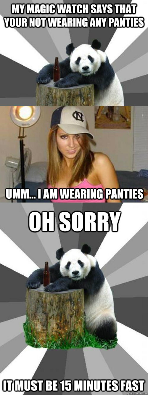 My magic watch says that your not wearing any panties umm... i am wearing panties oh sorry it must be 15 minutes fast  Pickup-Line Panda