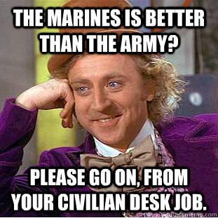The Marines is better than the Army? Please go on, from your civilian desk job.  Creepy Wonka