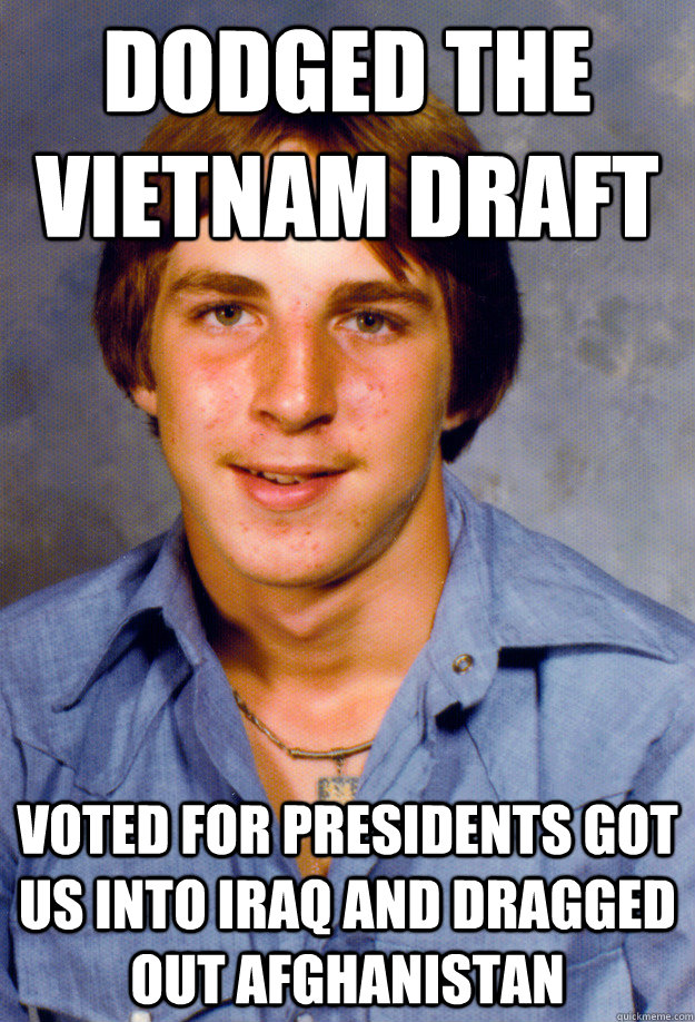 Dodged the Vietnam draft Voted for presidents got us into Iraq and dragged out Afghanistan - Dodged the Vietnam draft Voted for presidents got us into Iraq and dragged out Afghanistan  Old Economy Steven