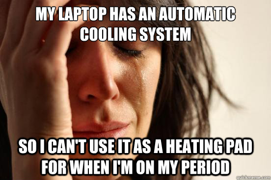 My laptop has an automatic cooling system So I can't use it as a heating pad for when I'm on my period  First World Problems