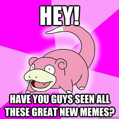 Hey! Have you guys seen all these great new memes?  Slowpoke