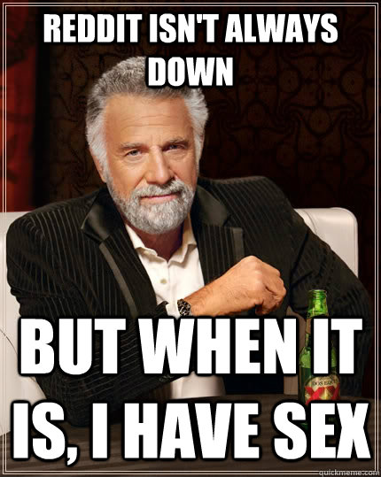 reddit isn't always down but when it is, i have sex  The Most Interesting Man In The World