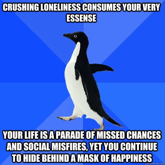 crushing loneliness consumes your very essense your life is a parade of missed chances and social misfires, yet you continue to hide behind a mask of happiness - crushing loneliness consumes your very essense your life is a parade of missed chances and social misfires, yet you continue to hide behind a mask of happiness  Socially Awkward Penguin