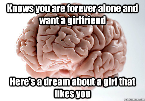 Knows you are forever alone and want a girlfriend Here's a dream about a girl that likes you   Scumbag Brain