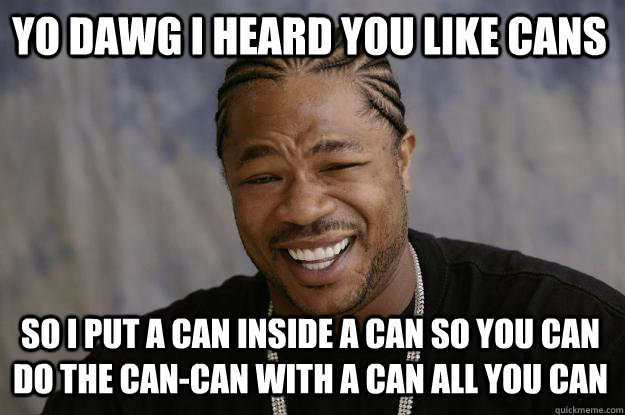 YO DAWG I HEARd you like cans so i put a can inside a can so you can do the can-can with a can all you can - YO DAWG I HEARd you like cans so i put a can inside a can so you can do the can-can with a can all you can  Xzibit meme