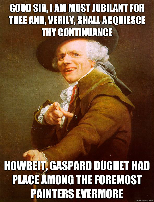 good sir, i am most jubilant for thee and, verily, shall acquiesce thy continuance howbeit, Gaspard Dughet had place among the foremost painters evermore - good sir, i am most jubilant for thee and, verily, shall acquiesce thy continuance howbeit, Gaspard Dughet had place among the foremost painters evermore  Joseph Ducreux