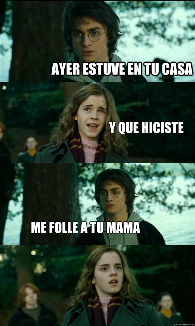 ayer estuve en tu casa  y que hiciste  me folle a tu mama   Horny Harry