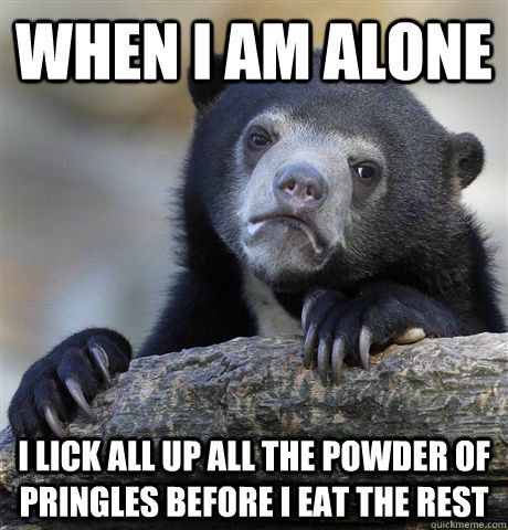 when i am alone i lick all up all the powder of pringles before i eat the rest  Confession Bear