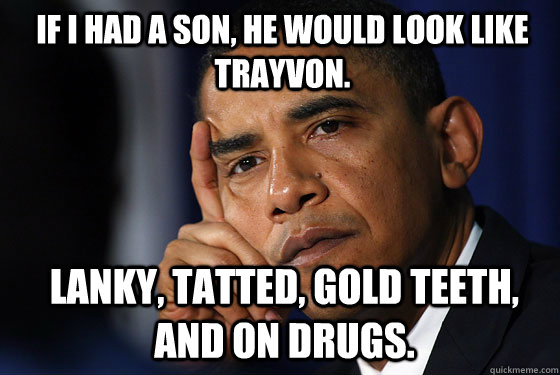 if I had a son, he would look like Trayvon. Lanky, tatted, gold teeth, and on drugs.  