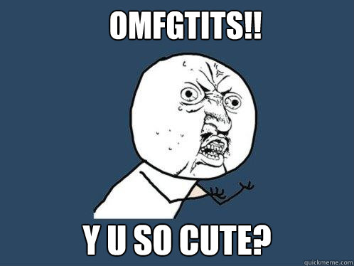 omfgtits!! y u so cute?  Y U No