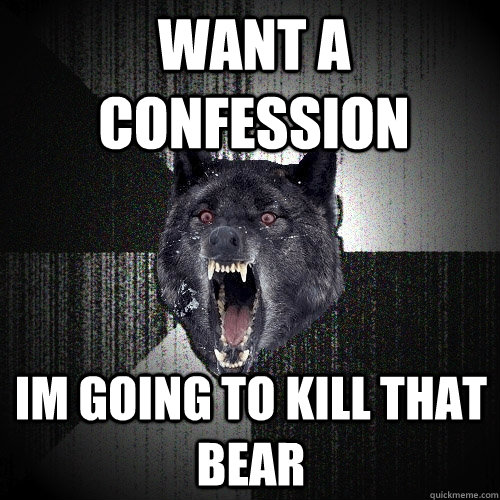 Want a confession IM GOING to kill that bear  Insanity Wolf