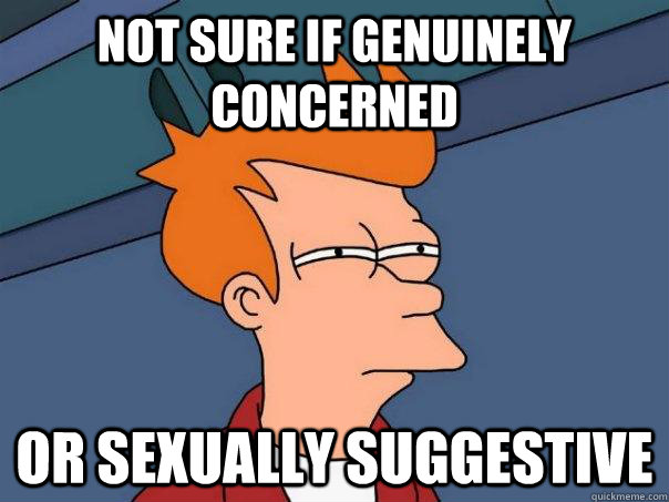 Not sure if genuinely concerned or sexually suggestive - Not sure if genuinely concerned or sexually suggestive  Futurama Fry