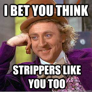 I bet you think Strippers like you too  Condescending Wonka