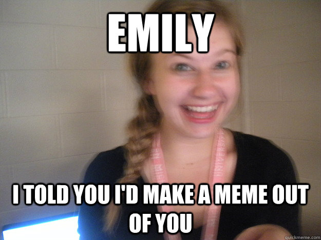 Emily I told you I'd make a meme out of you  