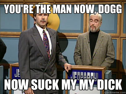 You're the man now, dogg Now suck my my dick - You're the man now, dogg Now suck my my dick  Celebrity Jeopardy Sean Connery