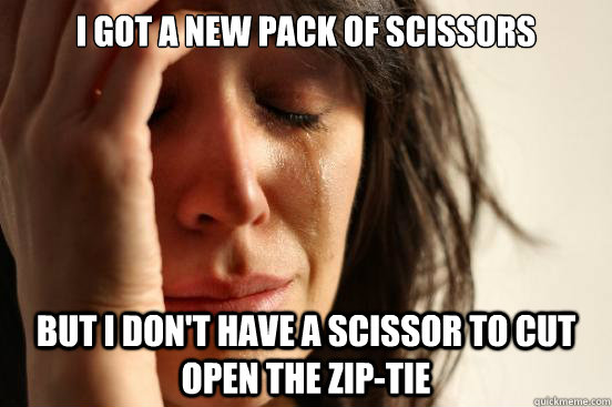 I got a new pack of scissors but i don't have a scissor to cut open the zip-tie  First World Problems