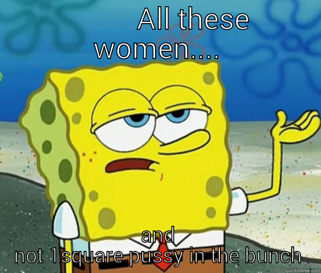          ALL THESE WOMEN.... AND NOT 1SQUARE PUSSY IN THE BUNCH Tough Spongebob